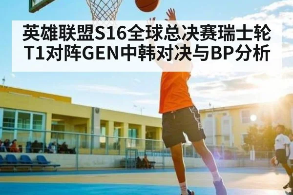 英雄联盟S16全球总决赛瑞士轮T1对阵GEN中韩对决与BP分析