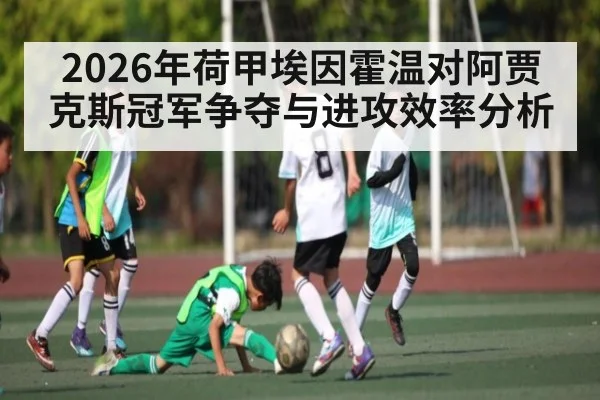 2026年荷甲埃因霍温对阿贾克斯冠军争夺与进攻效率分析