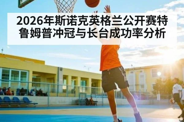 2026年斯诺克英格兰公开赛特鲁姆普冲冠与长台成功率分析